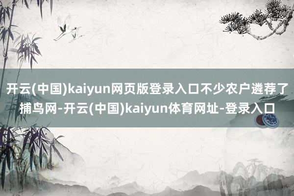开云(中国)kaiyun网页版登录入口不少农户遴荐了捕鸟网-开云(中国)kaiyun体育网址-登录入口