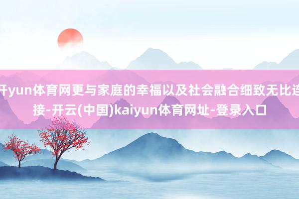 开yun体育网更与家庭的幸福以及社会融合细致无比连接-开云(中国)kaiyun体育网址-登录入口