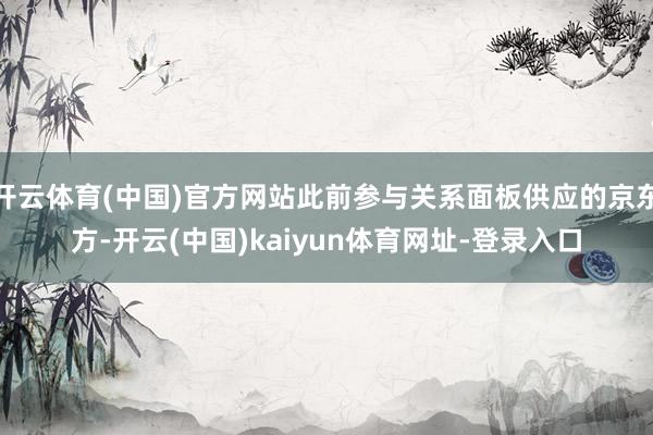 开云体育(中国)官方网站此前参与关系面板供应的京东方-开云(中国)kaiyun体育网址-登录入口