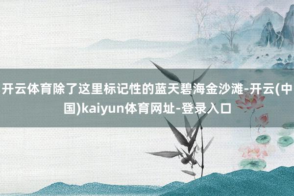 开云体育　　除了这里标记性的蓝天碧海金沙滩-开云(中国)kaiyun体育网址-登录入口