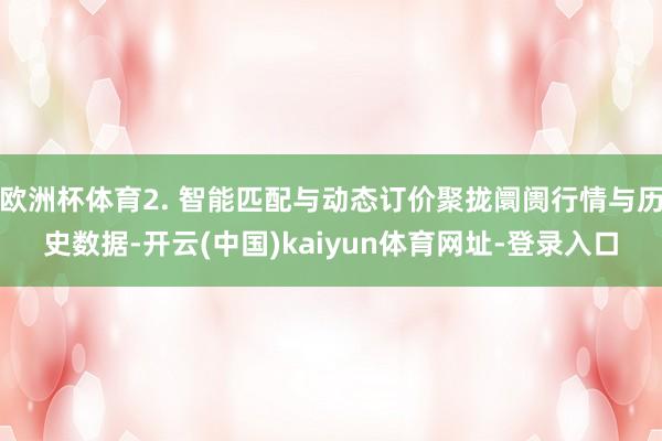 欧洲杯体育2. 智能匹配与动态订价聚拢阛阓行情与历史数据-开云(中国)kaiyun体育网址-登录入口