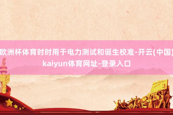 欧洲杯体育时时用于电力测试和诞生校准-开云(中国)kaiyun体育网址-登录入口