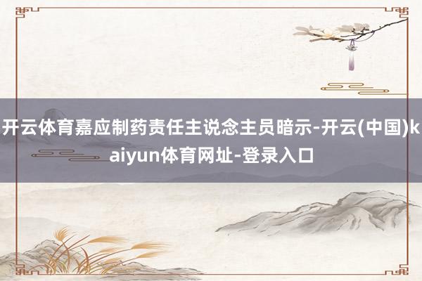 开云体育嘉应制药责任主说念主员暗示-开云(中国)kaiyun体育网址-登录入口