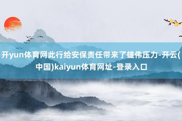 开yun体育网此行给安保责任带来了雄伟压力-开云(中国)kaiyun体育网址-登录入口