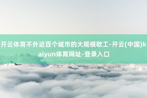 开云体育不外近百个城市的大规模歇工-开云(中国)kaiyun体育网址-登录入口
