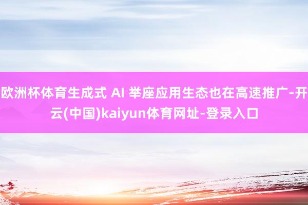 欧洲杯体育生成式 AI 举座应用生态也在高速推广-开云(中国)kaiyun体育网址-登录入口
