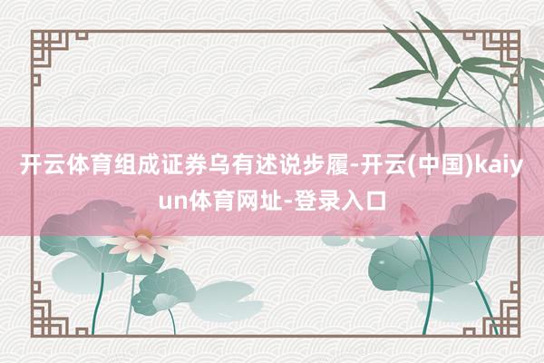 开云体育组成证券乌有述说步履-开云(中国)kaiyun体育网址-登录入口